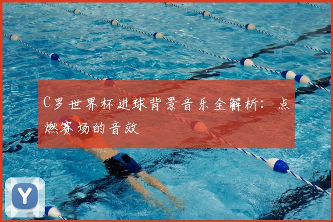 C罗世界杯进球背景音乐全解析:点燃赛场的音效