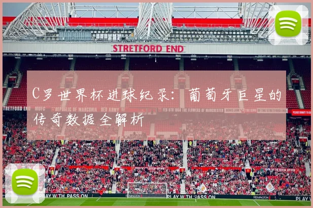 C罗世界杯进球纪录:葡萄牙巨星的传奇数据全解析
