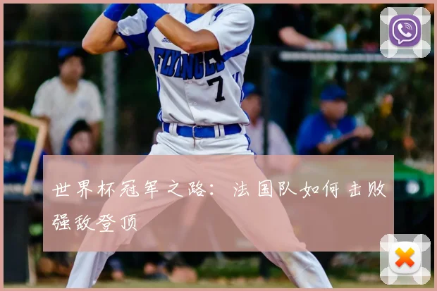 世界杯冠军之路:法国队如何击败强敌登顶