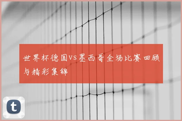 世界杯德国vs墨西哥全场比赛回顾与精彩集锦