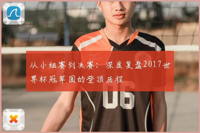 从小组赛到决赛：深度复盘2017世界杯冠军国的登顶历程