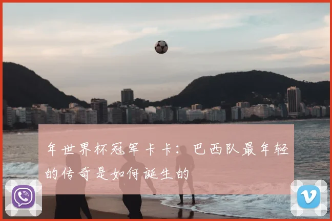 年世界杯冠军卡卡：巴西队最年轻的传奇是如何诞生的