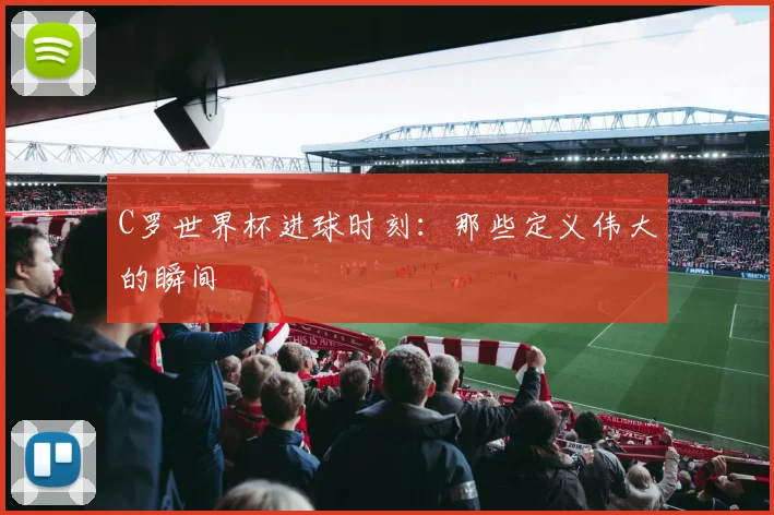 C罗世界杯进球时刻：那些定义伟大的瞬间