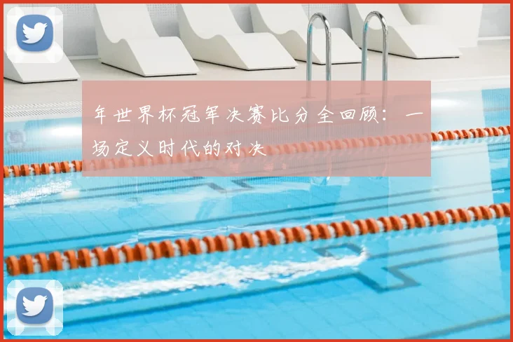 年世界杯冠军决赛比分全回顾：一场定义时代的对决