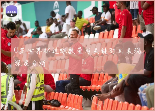 C罗世界杯进球数量与关键时刻表现深度分析