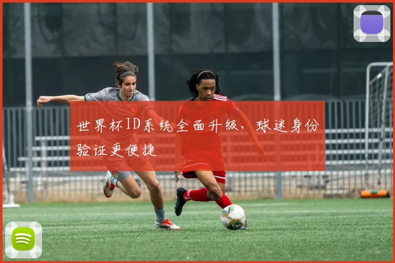 世界杯ID系统全面升级,球迷身份验证更便捷