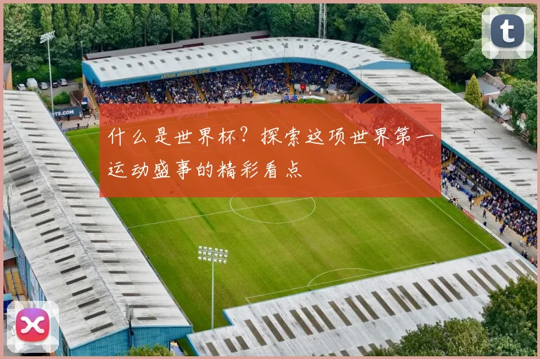 什么是世界杯？探索这项世界第一运动盛事的精彩看点