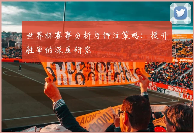 世界杯赛事分析与押注策略：提升胜率的深度研究