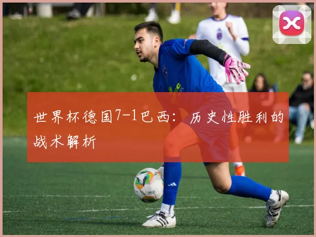 世界杯德国7-1巴西:历史性胜利的战术解析