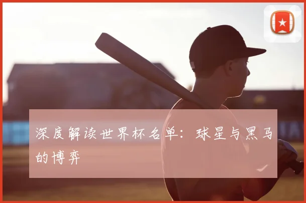 深度解读世界杯名单：球星与黑马的博弈