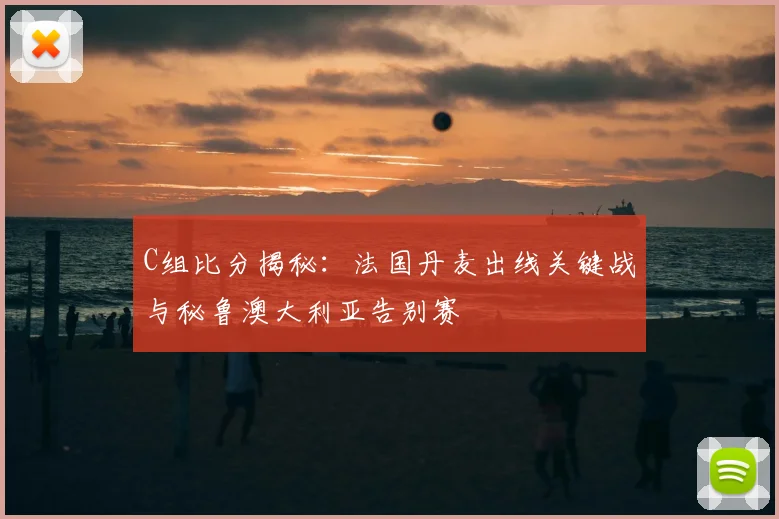 C组比分揭秘：法国丹麦出线关键战与秘鲁澳大利亚告别赛