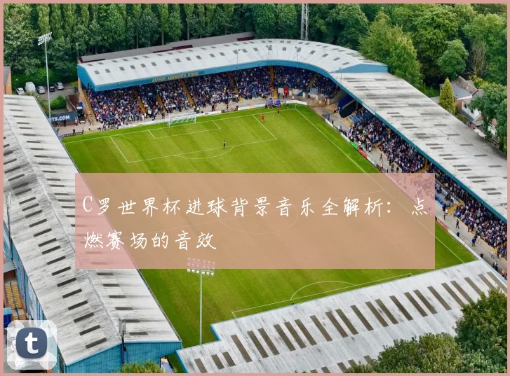 C罗世界杯进球背景音乐全解析：点燃赛场的音效