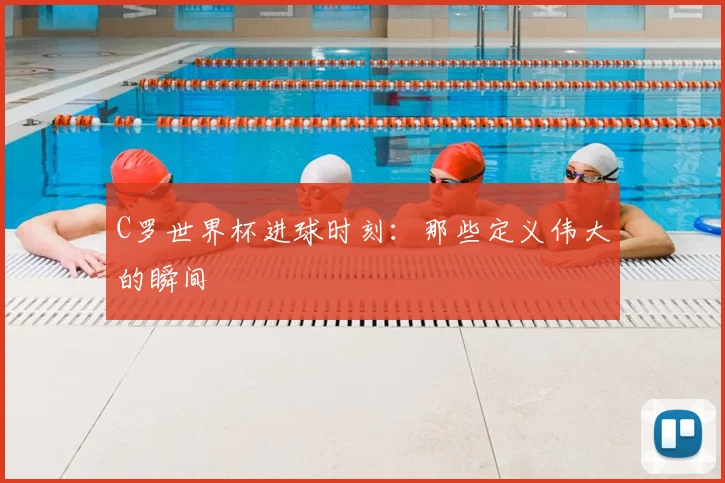 C罗世界杯进球时刻：那些定义伟大的瞬间