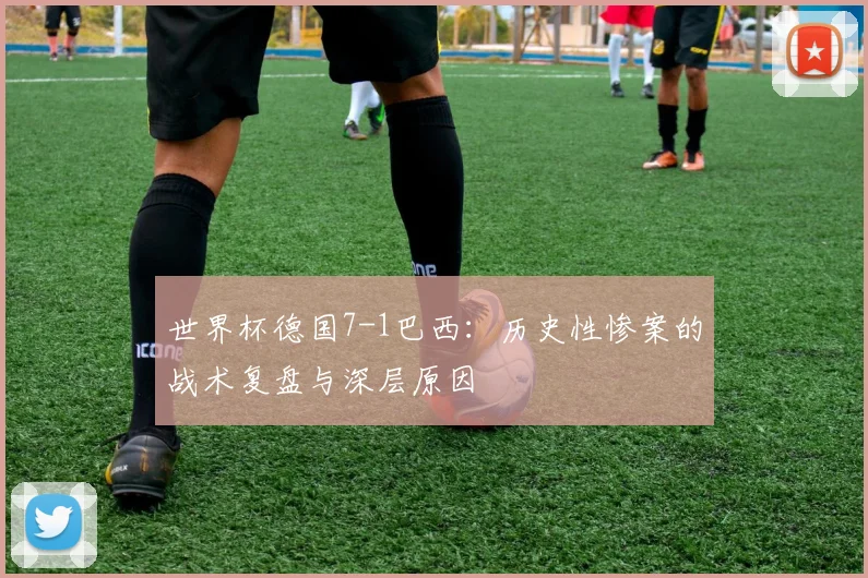 世界杯德国7-1巴西：历史性惨案的战术复盘与深层原因