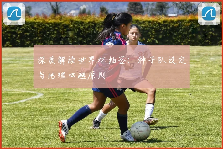 深度解读世界杯抽签：种子队设定与地理回避原则