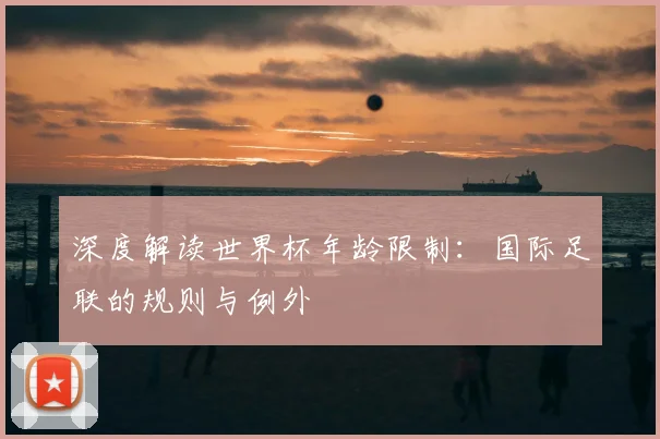 深度解读世界杯年龄限制：国际足联的规则与例外