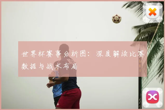 世界杯赛事分析图：深度解读比赛数据与战术布局