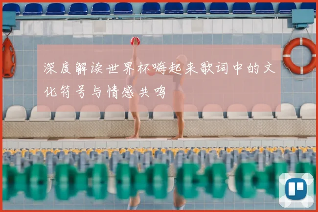 深度解读世界杯嗨起来歌词中的文化符号与情感共鸣