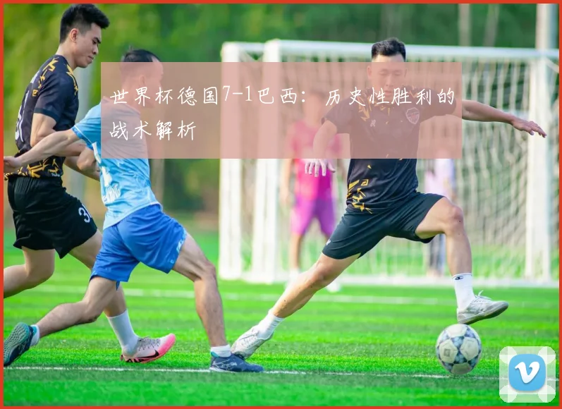 世界杯德国7-1巴西:历史性胜利的战术解析