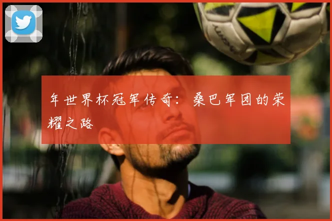 年世界杯冠军传奇：桑巴军团的荣耀之路