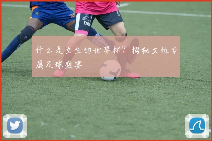 什么是女生的世界杯?揭秘女性专属足球盛宴