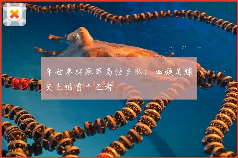 年世界杯冠军乌拉圭队：回顾足球史上的首个王者