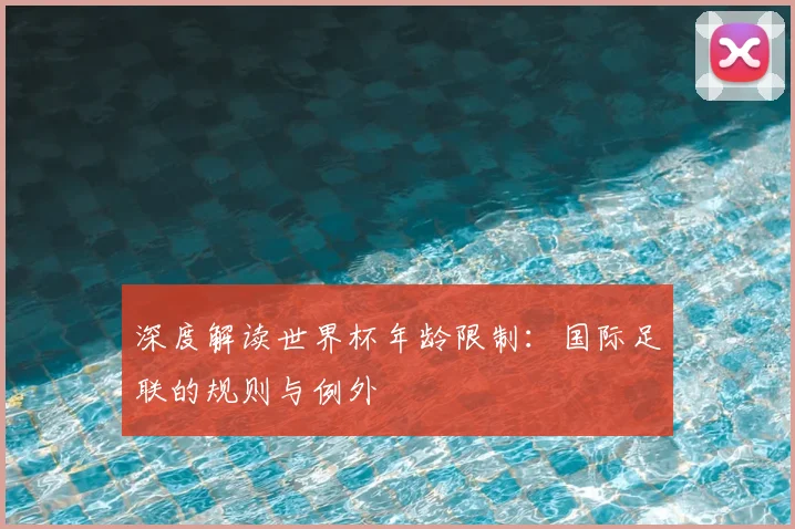 深度解读世界杯年龄限制：国际足联的规则与例外