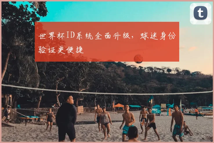 世界杯ID系统全面升级,球迷身份验证更便捷