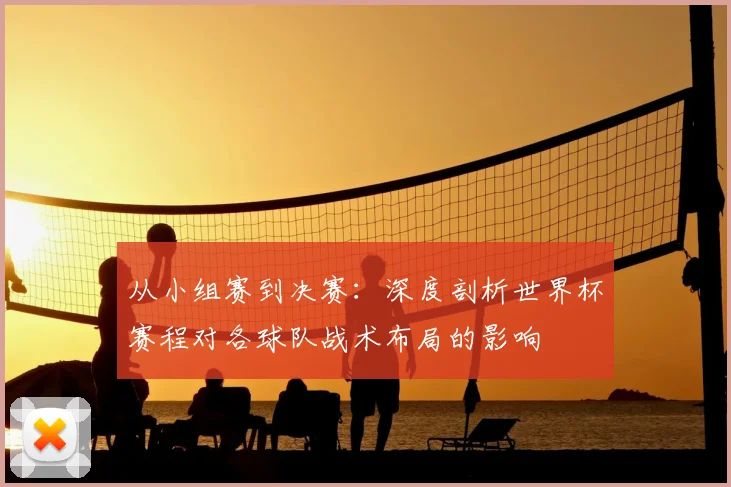 从小组赛到决赛：深度剖析世界杯赛程对各球队战术布局的影响