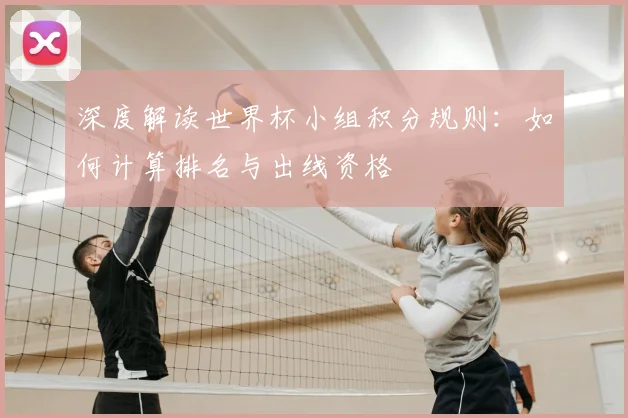深度解读世界杯小组积分规则：如何计算排名与出线资格
