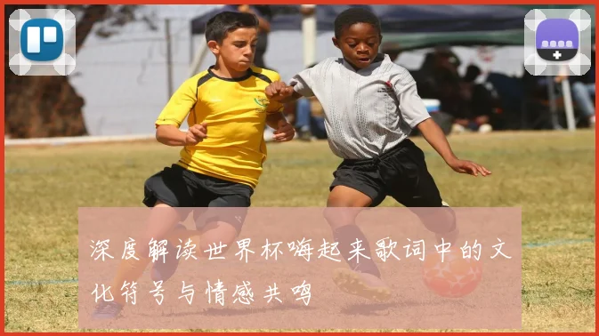 深度解读世界杯嗨起来歌词中的文化符号与情感共鸣